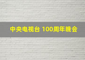 中央电视台 100周年晚会